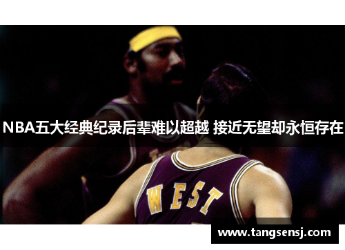 NBA五大经典纪录后辈难以超越 接近无望却永恒存在